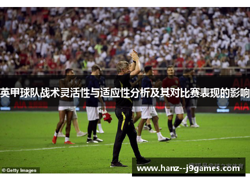 英甲球队战术灵活性与适应性分析及其对比赛表现的影响 英甲球队战术灵活性与适应性分析及其对比赛表现的影响