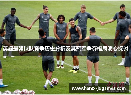 英超最强球队竞争历史分析及其冠军争夺格局演变探讨 英超最强球队竞争历史分析及其冠军争夺格局演变探讨