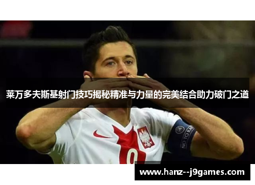 莱万多夫斯基射门技巧揭秘精准与力量的完美结合助力破门之道 莱万多夫斯基射门技巧揭秘精准与力量的完美结合助力破门之道