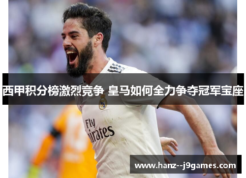 西甲积分榜激烈竞争 皇马如何全力争夺冠军宝座 西甲积分榜激烈竞争 皇马如何全力争夺冠军宝座