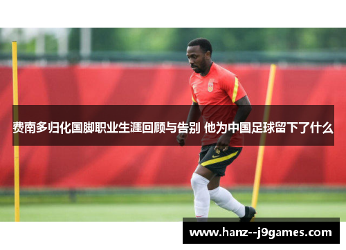 费南多归化国脚职业生涯回顾与告别 他为中国足球留下了什么 费南多归化国脚职业生涯回顾与告别 他为中国足球留下了什么