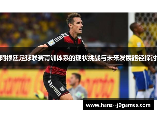 阿根廷足球联赛青训体系的现状挑战与未来发展路径探讨 阿根廷足球联赛青训体系的现状挑战与未来发展路径探讨