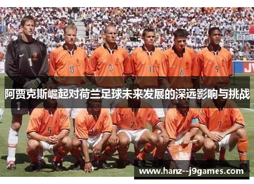 阿贾克斯崛起对荷兰足球未来发展的深远影响与挑战 阿贾克斯崛起对荷兰足球未来发展的深远影响与挑战