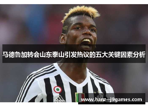 马德鲁加转会山东泰山引发热议的五大关键因素分析 马德鲁加转会山东泰山引发热议的五大关键因素分析