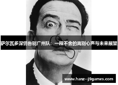 萨尔瓦多深情告别广州队：一段不舍的离别心声与未来展望