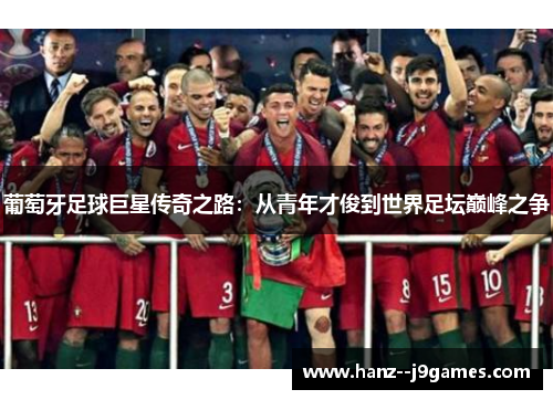 葡萄牙足球巨星传奇之路:从青年才俊到世界足坛巅峰之争 葡萄牙足球巨星传奇之路:从青年才俊到世界足坛巅峰之争