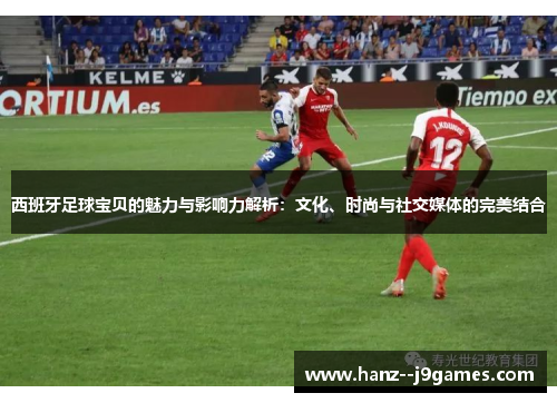 西班牙足球宝贝的魅力与影响力解析:文化、时尚与社交媒体的完美结合 西班牙足球宝贝的魅力与影响力解析:文化、时尚与社交媒体的完美结合