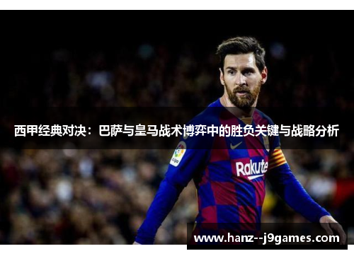 西甲经典对决：巴萨与皇马战术博弈中的胜负关键与战略分析