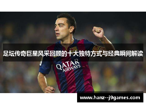 足坛传奇巨星风采回顾的十大独特方式与经典瞬间解读