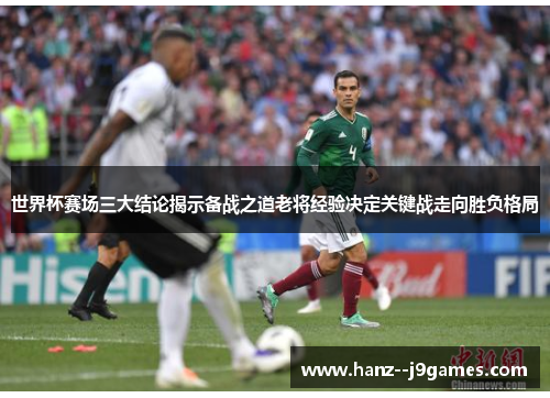 世界杯赛场三大结论揭示备战之道老将经验决定关键战走向胜负格局