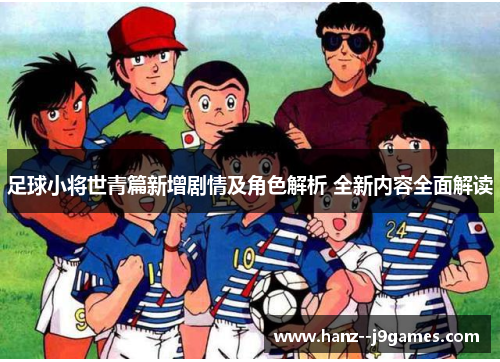 足球小将世青篇新增剧情及角色解析 全新内容全面解读 足球小将世青篇新增剧情及角色解析 全新内容全面解读