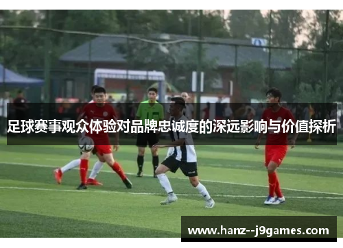 足球赛事观众体验对品牌忠诚度的深远影响与价值探析