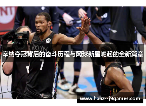 辛纳夺冠背后的奋斗历程与网球新星崛起的全新篇章 辛纳夺冠背后的奋斗历程与网球新星崛起的全新篇章