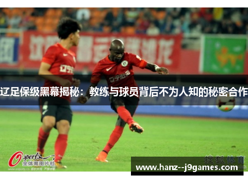 辽足保级黑幕揭秘:教练与球员背后不为人知的秘密合作 辽足保级黑幕揭秘:教练与球员背后不为人知的秘密合作