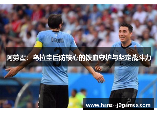 阿劳霍:乌拉圭后防核心的铁血守护与坚定战斗力 阿劳霍:乌拉圭后防核心的铁血守护与坚定战斗力