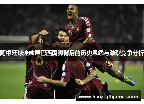 阿根廷球迷嘘声巴西国脚背后的历史恩怨与激烈竞争分析 阿根廷球迷嘘声巴西国脚背后的历史恩怨与激烈竞争分析