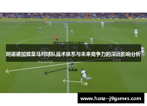 阿诺德加盟皇马对球队战术体系与未来竞争力的深远影响分析 阿诺德加盟皇马对球队战术体系与未来竞争力的深远影响分析