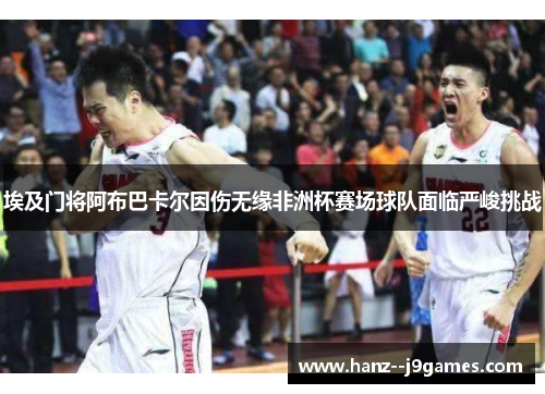 埃及门将阿布巴卡尔因伤无缘非洲杯赛场球队面临严峻挑战