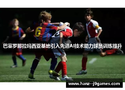 巴塞罗那拉玛西亚基地引入先进AI技术助力球员训练提升