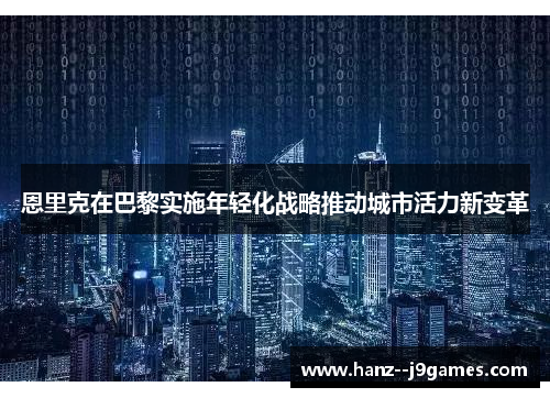 恩里克在巴黎实施年轻化战略推动城市活力新变革