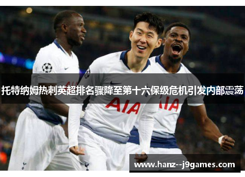 托特纳姆热刺英超排名骤降至第十六保级危机引发内部震荡 托特纳姆热刺英超排名骤降至第十六保级危机引发内部震荡