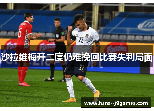 沙拉维梅开二度仍难挽回比赛失利局面 沙拉维梅开二度仍难挽回比赛失利局面