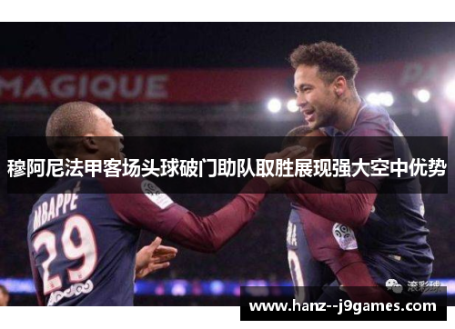 穆阿尼法甲客场头球破门助队取胜展现强大空中优势 穆阿尼法甲客场头球破门助队取胜展现强大空中优势