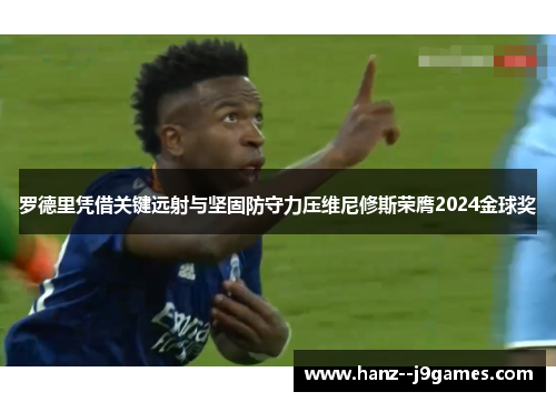 罗德里凭借关键远射与坚固防守力压维尼修斯荣膺2024金球奖 罗德里凭借关键远射与坚固防守力压维尼修斯荣膺2024金球奖