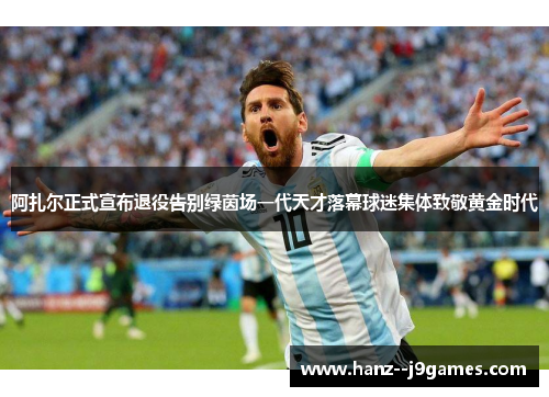 阿扎尔正式宣布退役告别绿茵场一代天才落幕球迷集体致敬黄金时代 阿扎尔正式宣布退役告别绿茵场一代天才落幕球迷集体致敬黄金时代