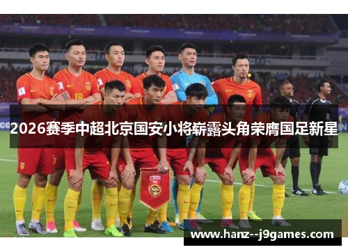2026赛季中超北京国安小将崭露头角荣膺国足新星