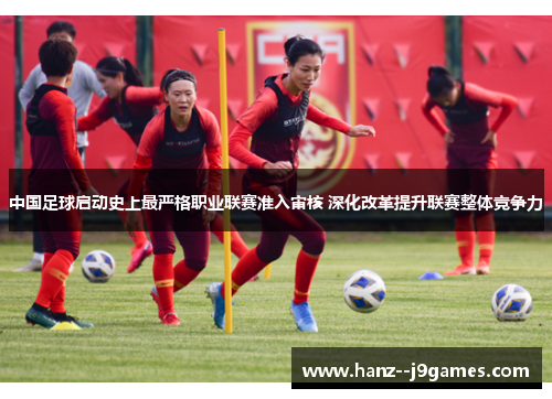中国足球启动史上最严格职业联赛准入审核 深化改革提升联赛整体竞争力