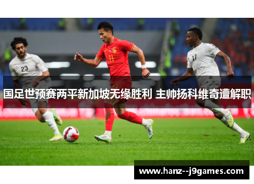 国足世预赛两平新加坡无缘胜利 主帅扬科维奇遭解职