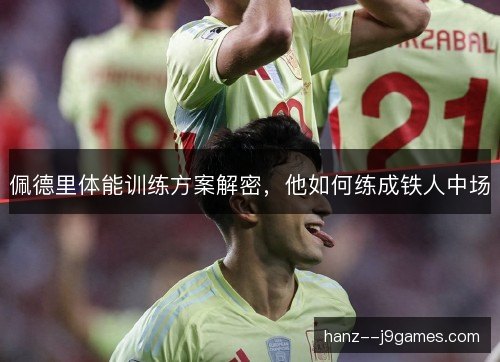 佩德里体能训练方案解密，他如何练成铁人中场