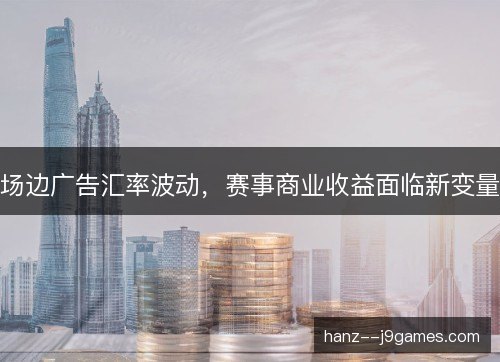 场边广告汇率波动，赛事商业收益面临新变量