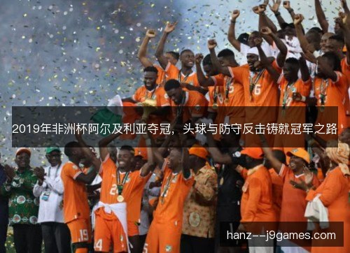 2019年非洲杯阿尔及利亚夺冠,头球与防守反击铸就冠军之路 2019年非洲杯阿尔及利亚夺冠,头球与防守反击铸就冠军之路