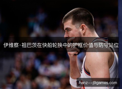 伊维察·祖巴茨在快船轮换中的护框价值与防守站位